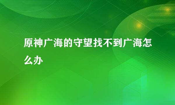 原神广海的守望找不到广海怎么办
