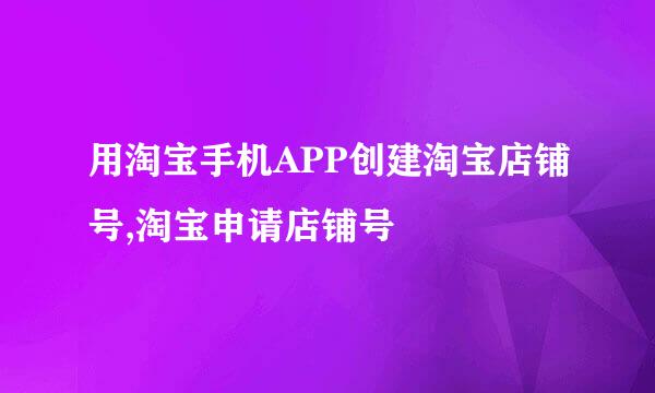用淘宝手机APP创建淘宝店铺号,淘宝申请店铺号