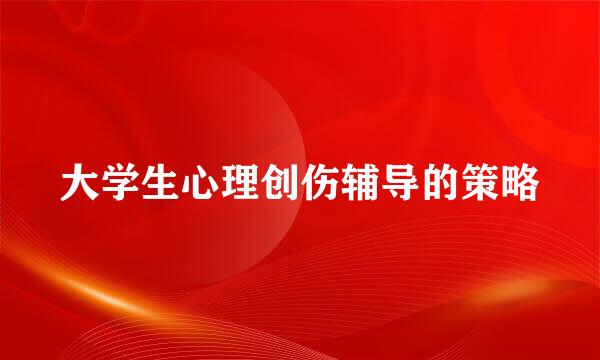 大学生心理创伤辅导的策略