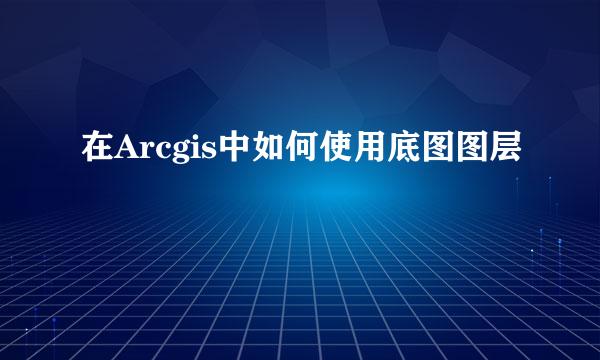 在Arcgis中如何使用底图图层