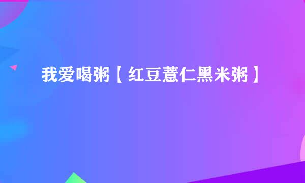 我爱喝粥【红豆薏仁黑米粥】