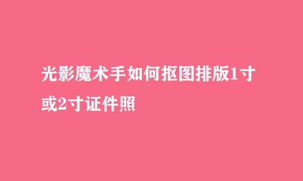 光影魔术手如何抠图排版1寸或2寸证件照