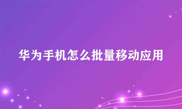 华为手机怎么批量移动应用