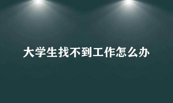 大学生找不到工作怎么办