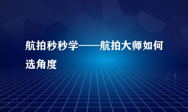航拍秒秒学——航拍大师如何选角度