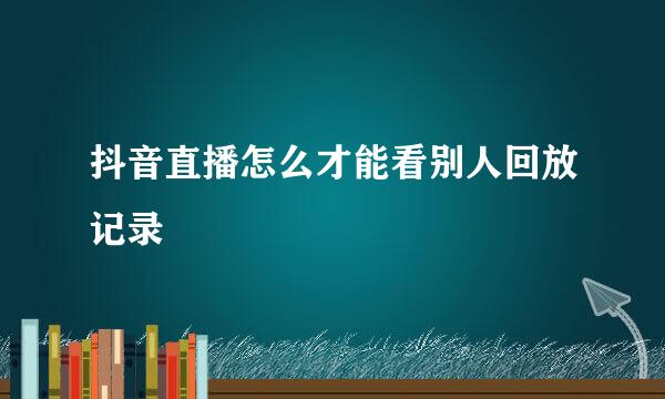 抖音直播怎么才能看别人回放记录