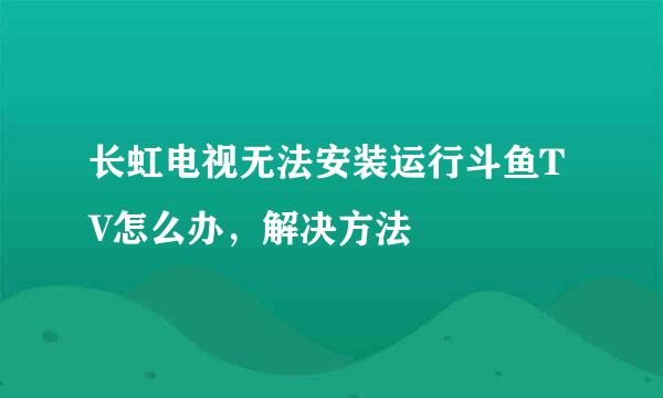 长虹电视无法安装运行斗鱼TV怎么办，解决方法