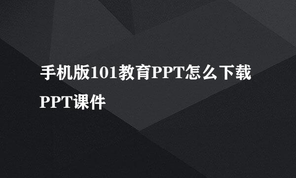 手机版101教育PPT怎么下载PPT课件