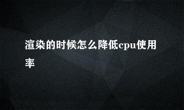 渲染的时候怎么降低cpu使用率