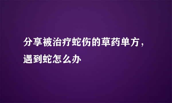 分享被治疗蛇伤的草药单方，遇到蛇怎么办