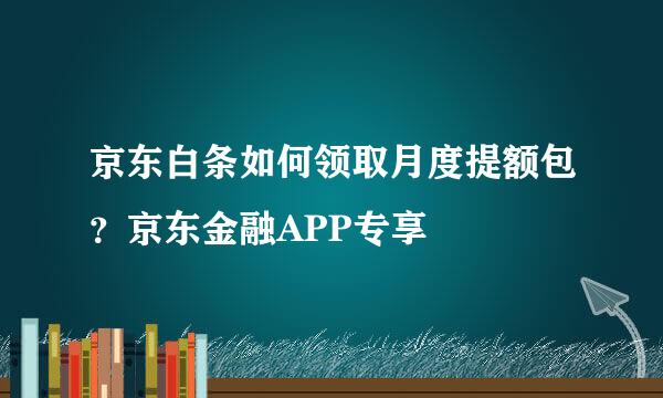 京东白条如何领取月度提额包？京东金融APP专享