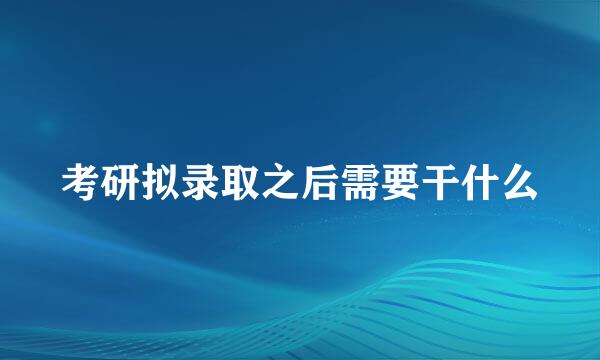 考研拟录取之后需要干什么