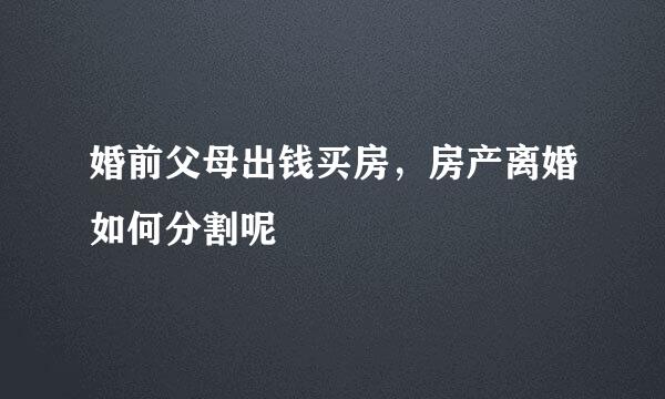 婚前父母出钱买房，房产离婚如何分割呢