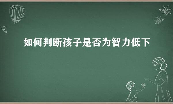 如何判断孩子是否为智力低下