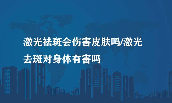 激光祛斑会伤害皮肤吗/激光去斑对身体有害吗