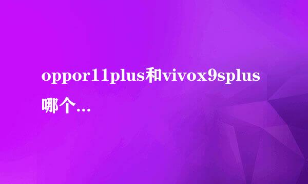 oppor11plus和vivox9splus哪个好？深度对比分析