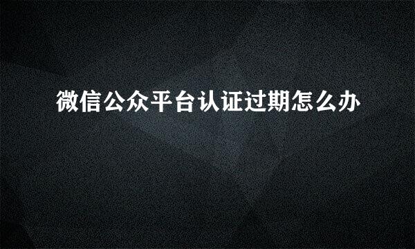 微信公众平台认证过期怎么办