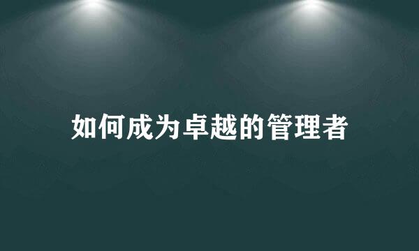 如何成为卓越的管理者