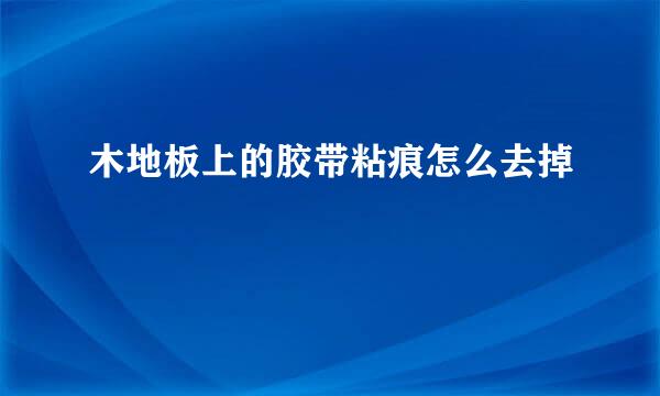 木地板上的胶带粘痕怎么去掉