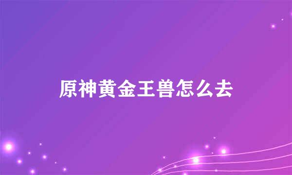 原神黄金王兽怎么去
