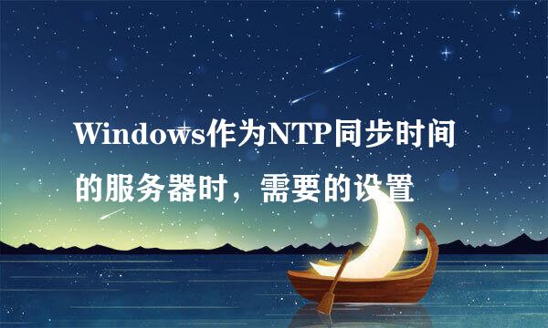 Windows作为NTP同步时间的服务器时，需要的设置