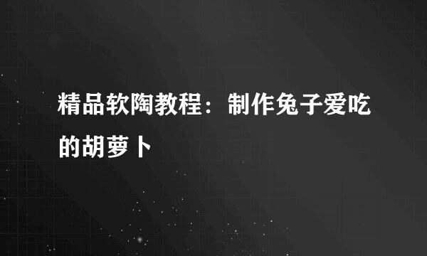 精品软陶教程：制作兔子爱吃的胡萝卜