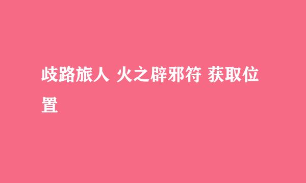 歧路旅人 火之辟邪符 获取位置
