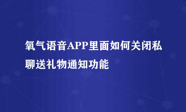 氧气语音APP里面如何关闭私聊送礼物通知功能