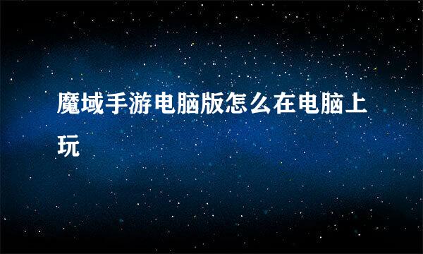 魔域手游电脑版怎么在电脑上玩