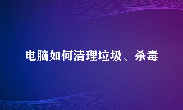 电脑如何清理垃圾、杀毒