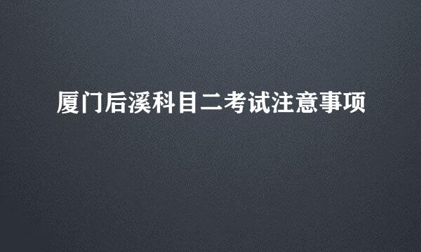 厦门后溪科目二考试注意事项
