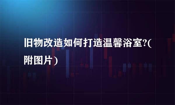 旧物改造如何打造温馨浴室?(附图片)