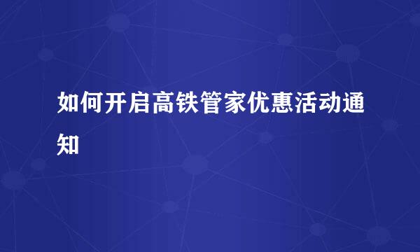 如何开启高铁管家优惠活动通知