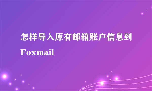 怎样导入原有邮箱账户信息到Foxmail