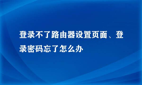 登录不了路由器设置页面、登录密码忘了怎么办