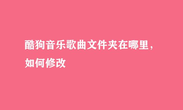 酷狗音乐歌曲文件夹在哪里,如何修改