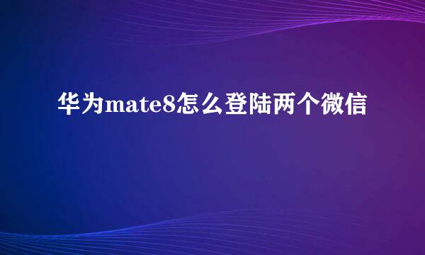 华为mate8怎么登陆两个微信