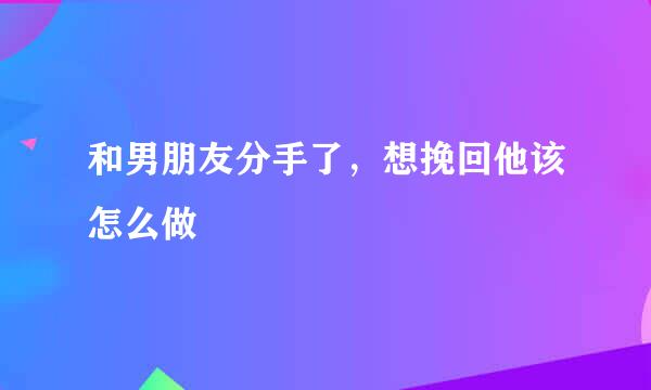 和男朋友分手了,想挽回他该怎么做
