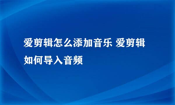 爱剪辑怎么添加音乐 爱剪辑如何导入音频