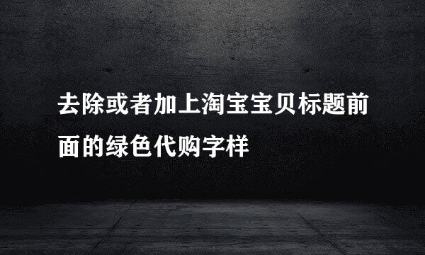 去除或者加上淘宝宝贝标题前面的绿色代购字样