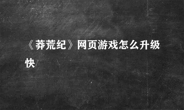 《莽荒纪》网页游戏怎么升级快