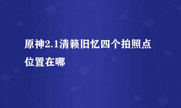 原神2.1清籁旧忆四个拍照点位置在哪