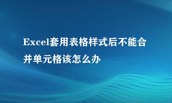 Excel套用表格样式后不能合并单元格该怎么办