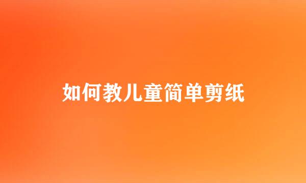 如何教儿童简单剪纸