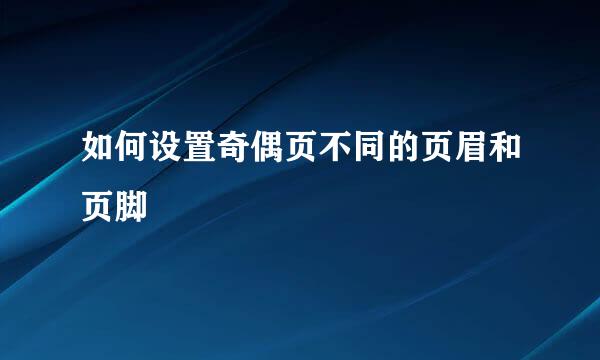 如何设置奇偶页不同的页眉和页脚