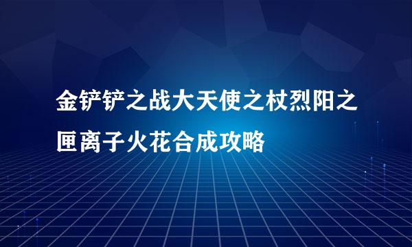 金铲铲之战大天使之杖烈阳之匣离子火花合成攻略