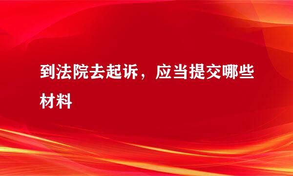 到法院去起诉，应当提交哪些材料
