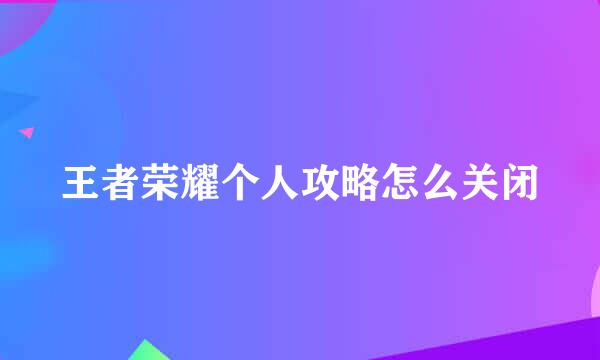 王者荣耀个人攻略怎么关闭