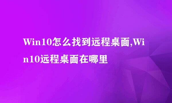 Win10怎么找到远程桌面,Win10远程桌面在哪里