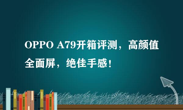 OPPO A79开箱评测，高颜值全面屏，绝佳手感！